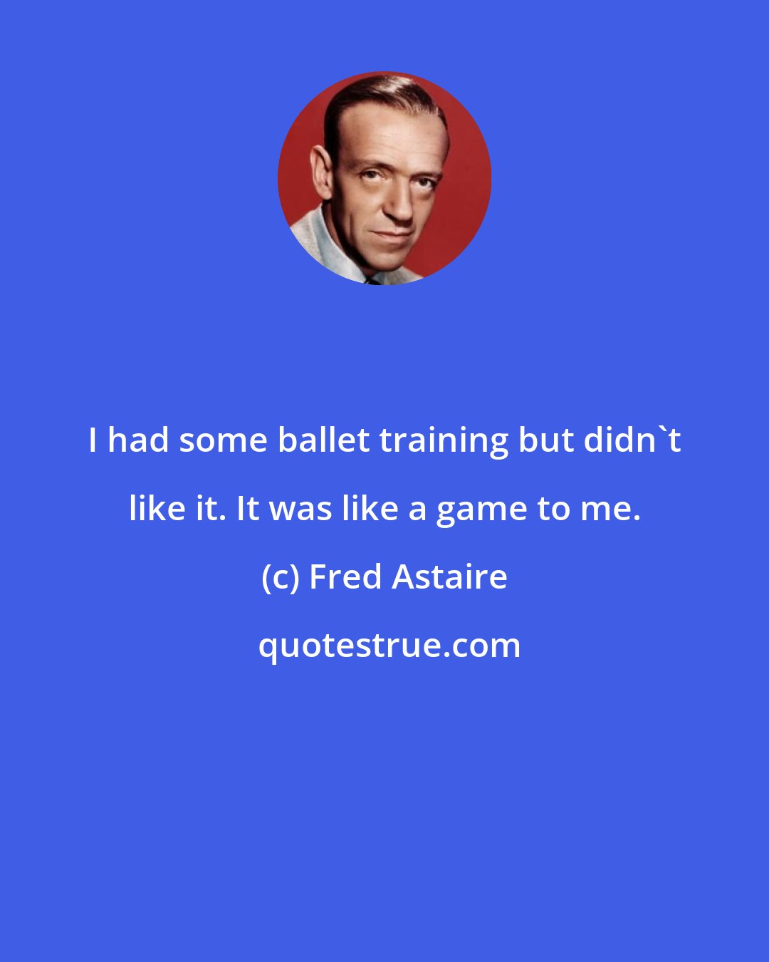 Fred Astaire: I had some ballet training but didn't like it. It was like a game to me.