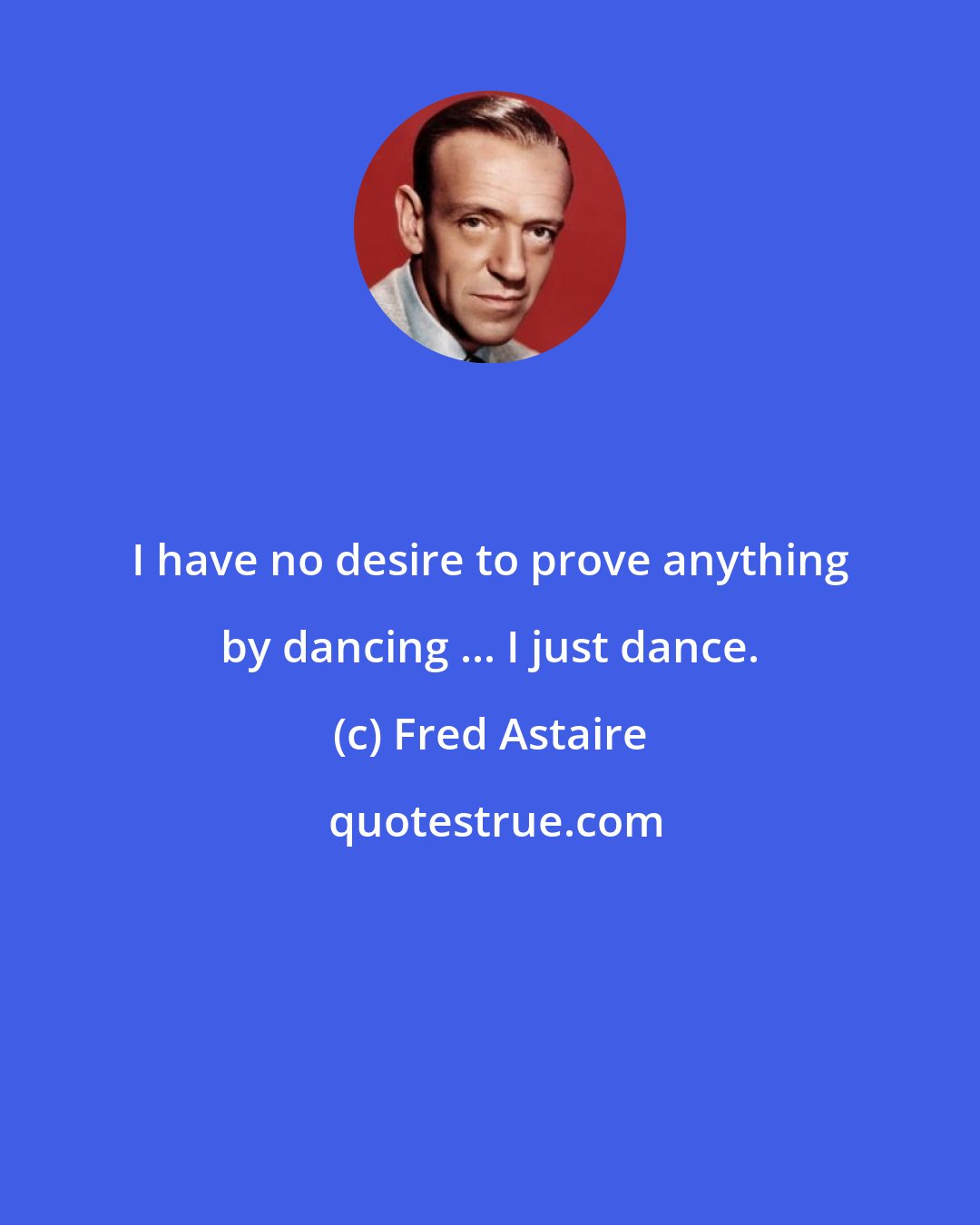 Fred Astaire: I have no desire to prove anything by dancing ... I just dance.