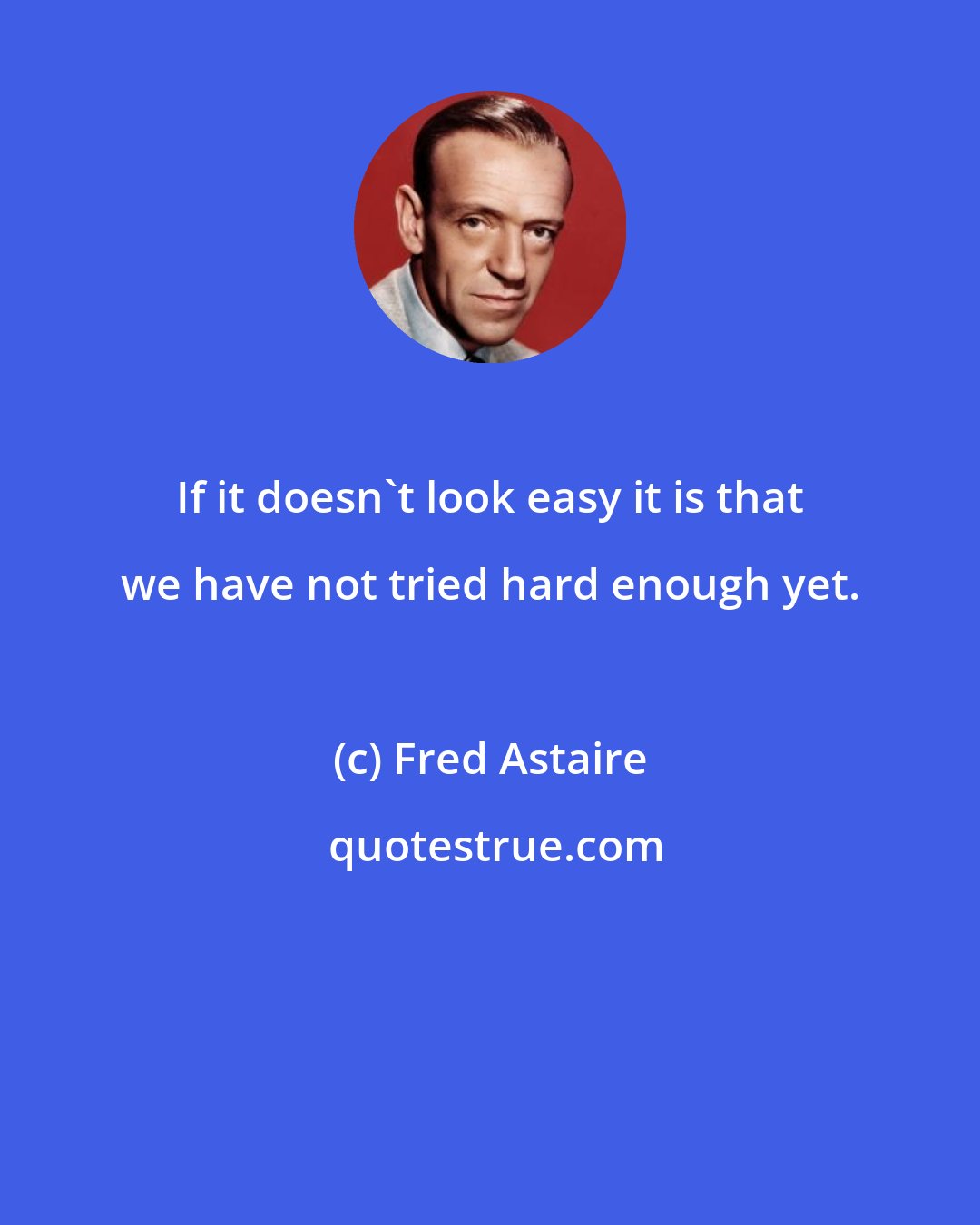 Fred Astaire: If it doesn't look easy it is that we have not tried hard enough yet.