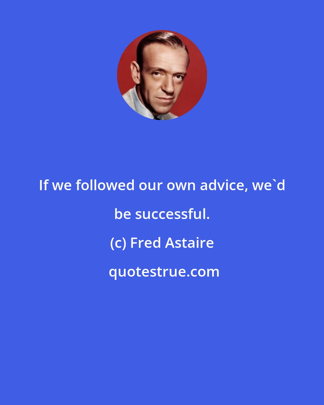 Fred Astaire: If we followed our own advice, we'd be successful.