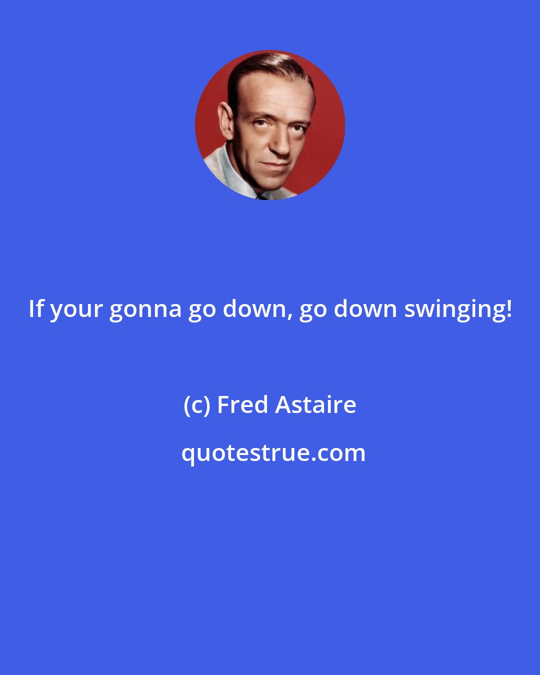 Fred Astaire: If your gonna go down, go down swinging!