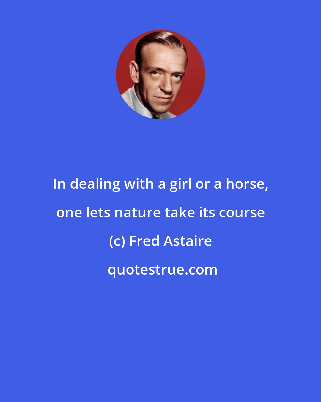 Fred Astaire: In dealing with a girl or a horse, one lets nature take its course