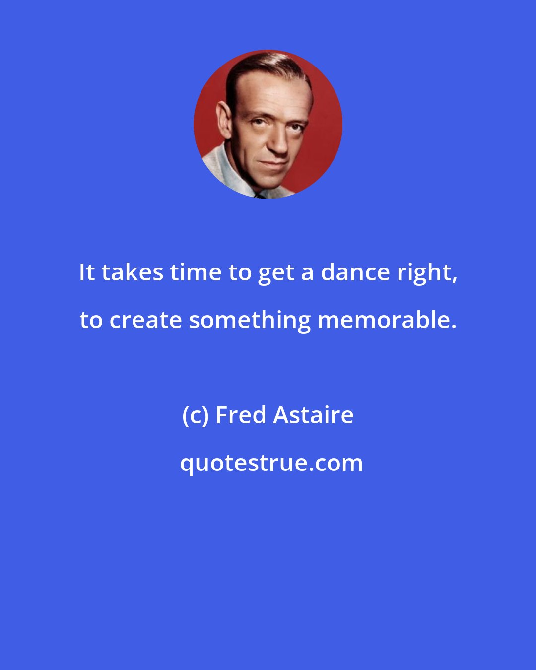 Fred Astaire: It takes time to get a dance right, to create something memorable.