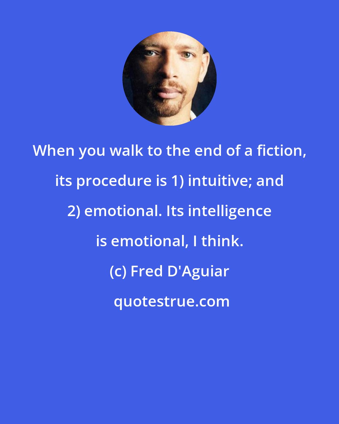 Fred D'Aguiar: When you walk to the end of a fiction, its procedure is 1) intuitive; and 2) emotional. Its intelligence is emotional, I think.