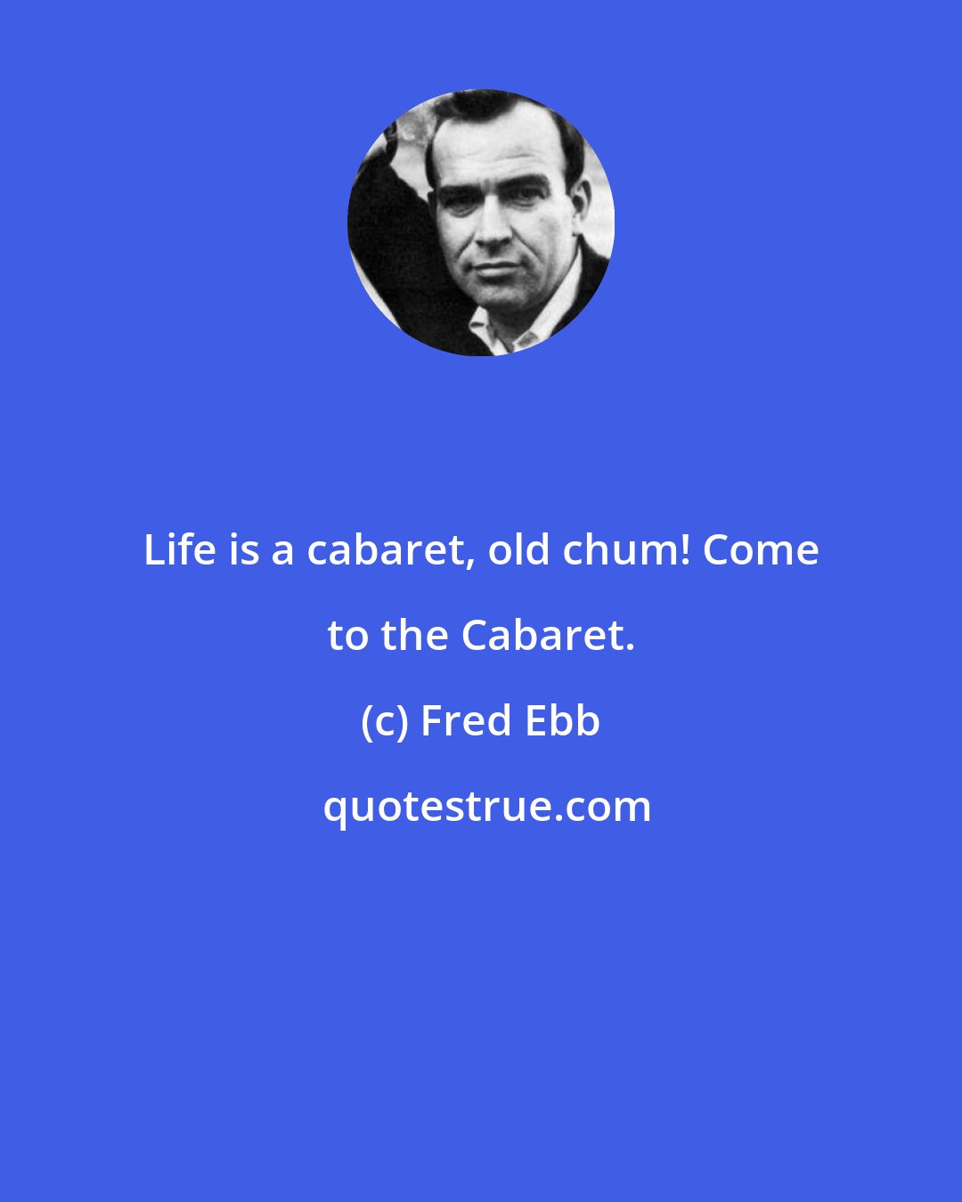Fred Ebb: Life is a cabaret, old chum! Come to the Cabaret.