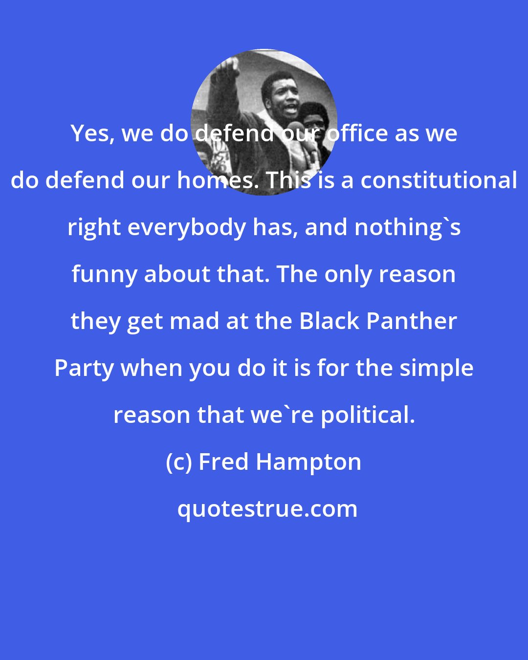 Fred Hampton: Yes, we do defend our office as we do defend our homes. This is a constitutional right everybody has, and nothing's funny about that. The only reason they get mad at the Black Panther Party when you do it is for the simple reason that we're political.