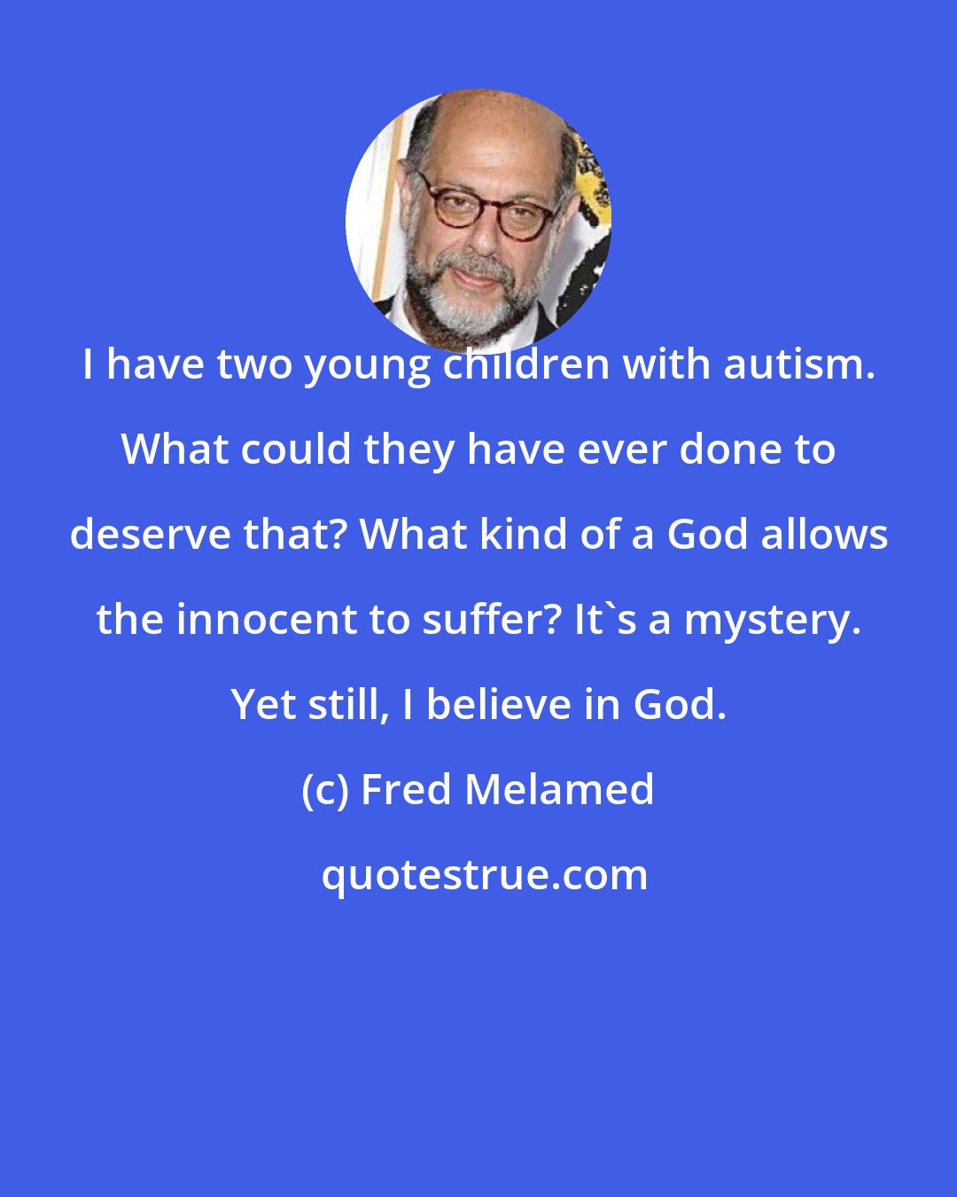 Fred Melamed: I have two young children with autism. What could they have ever done to deserve that? What kind of a God allows the innocent to suffer? It's a mystery. Yet still, I believe in God.