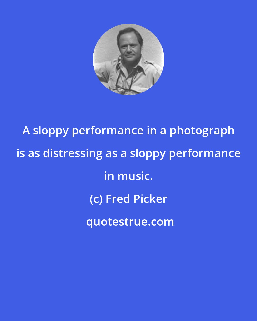 Fred Picker: A sloppy performance in a photograph is as distressing as a sloppy performance in music.