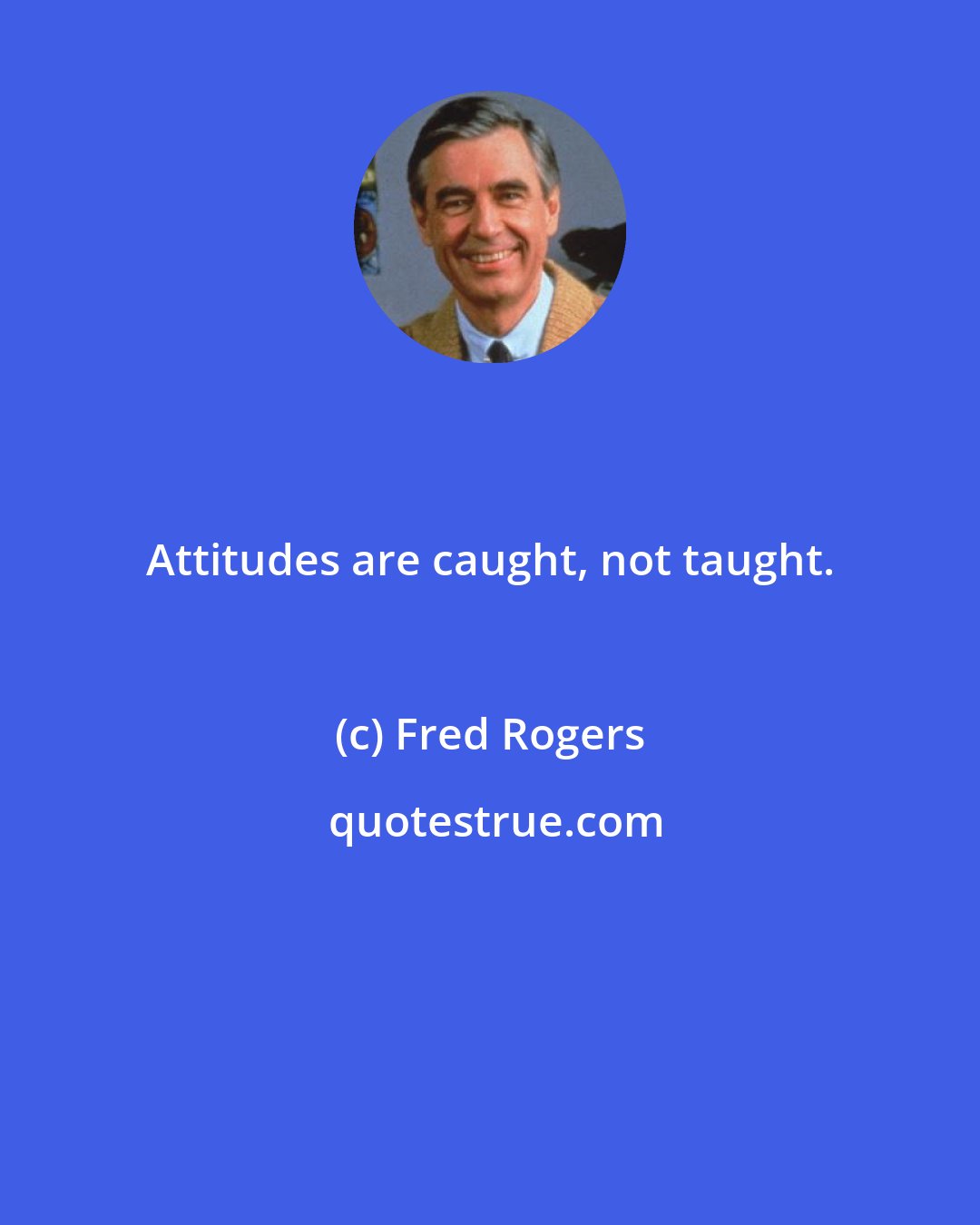 Fred Rogers: Attitudes are caught, not taught.