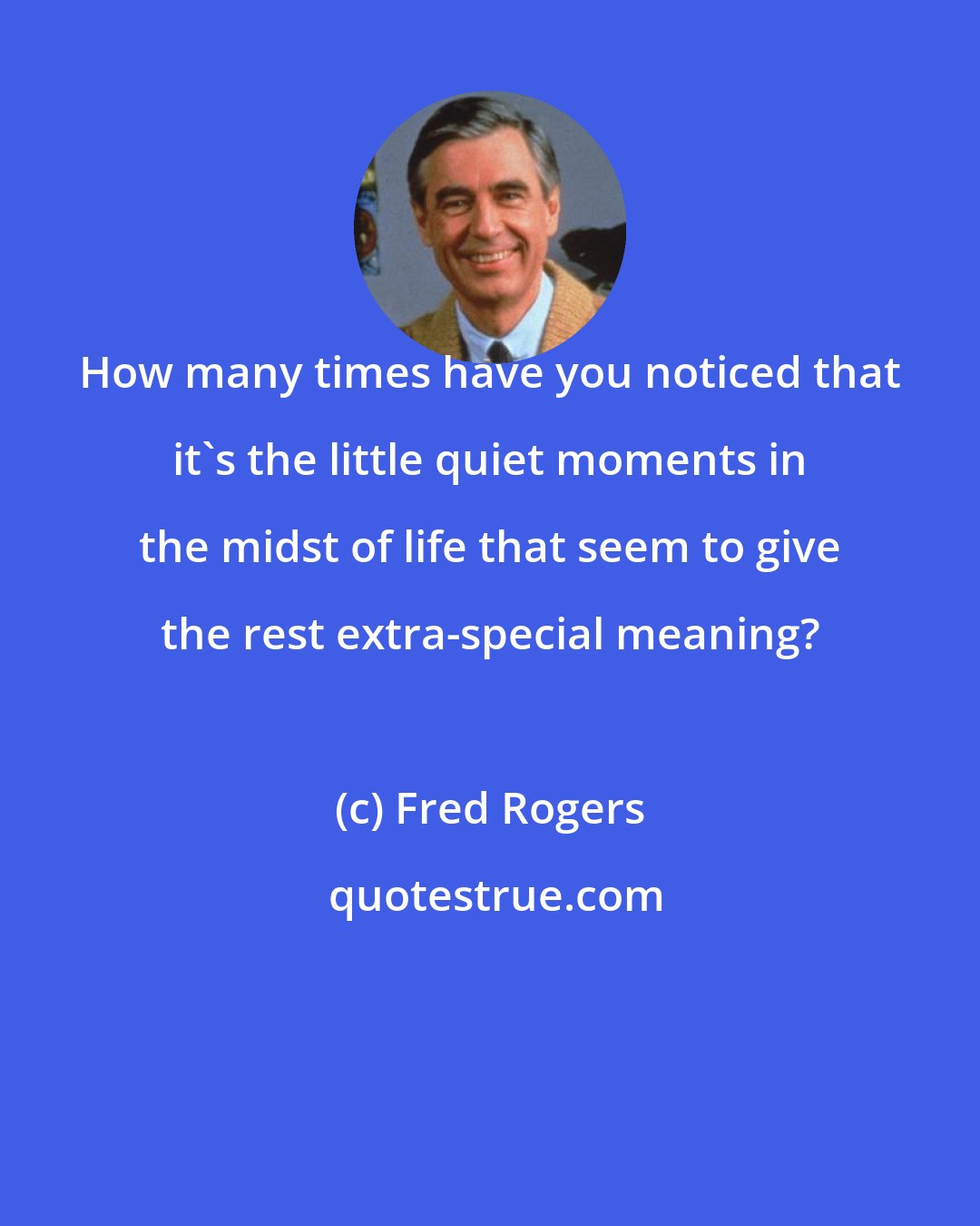 Fred Rogers: How many times have you noticed that it's the little quiet moments in the midst of life that seem to give the rest extra-special meaning?