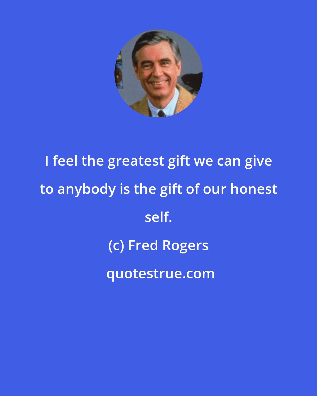 Fred Rogers: I feel the greatest gift we can give to anybody is the gift of our honest self.