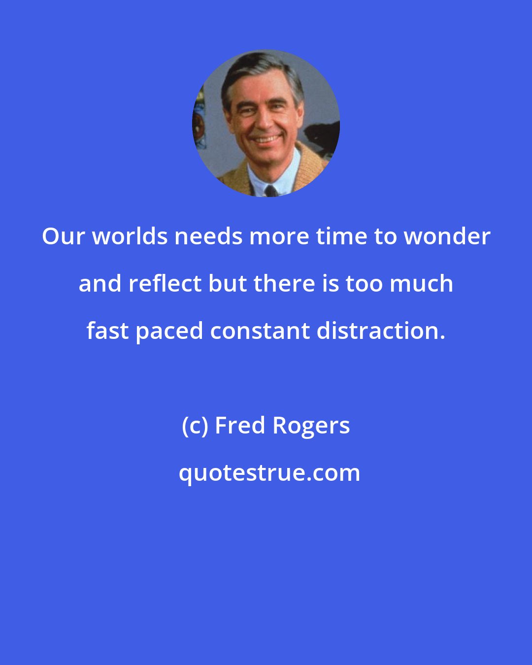 Fred Rogers: Our worlds needs more time to wonder and reflect but there is too much fast paced constant distraction.