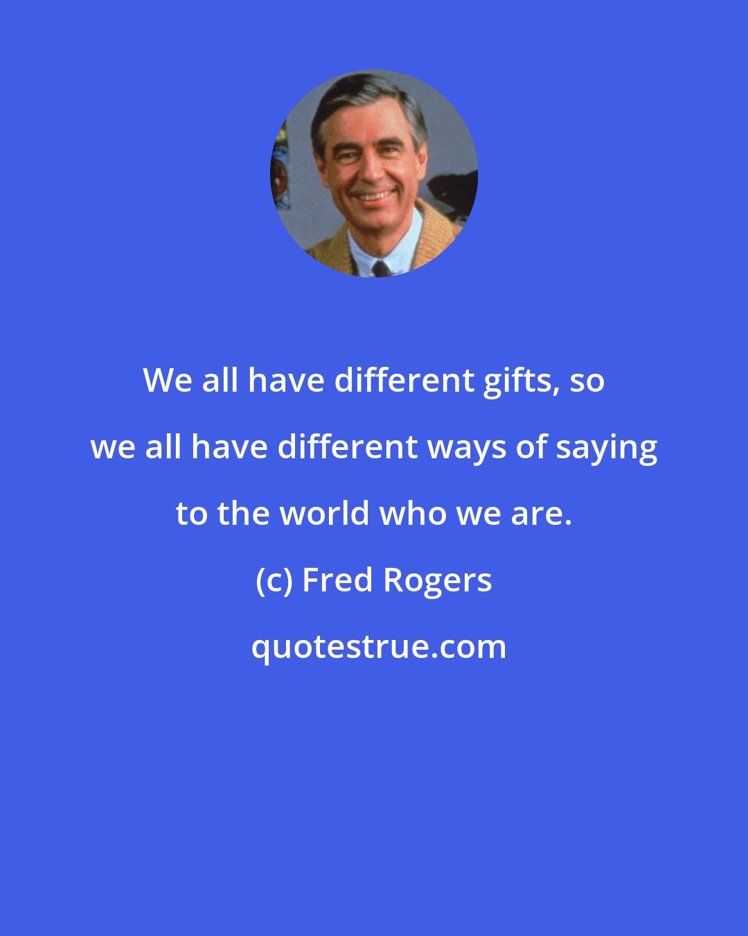 Fred Rogers: We all have different gifts, so we all have different ways of saying to the world who we are.