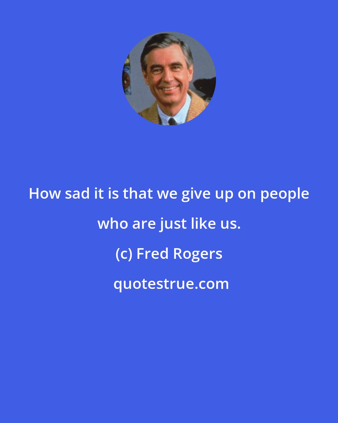 Fred Rogers: How sad it is that we give up on people who are just like us.