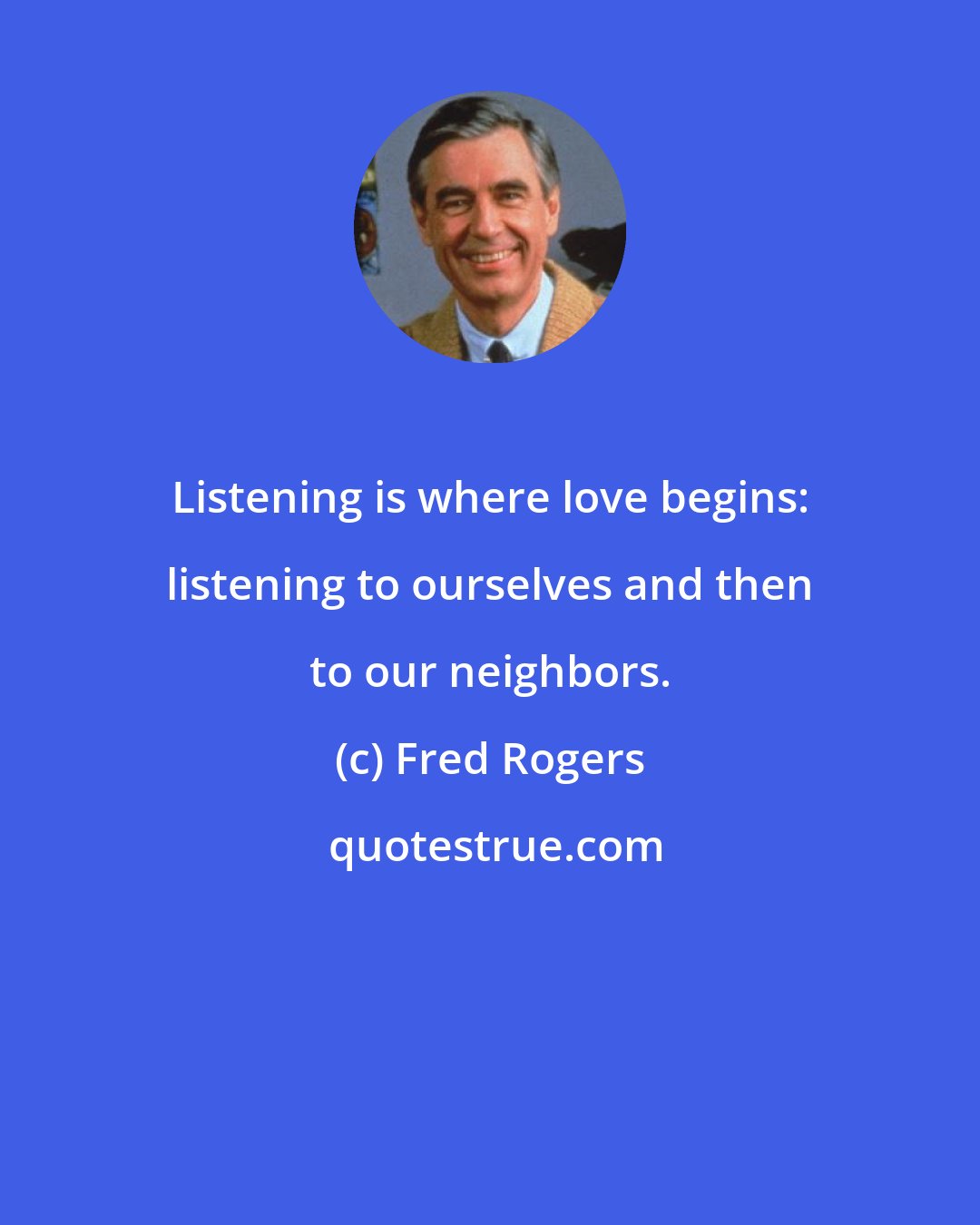 Fred Rogers: Listening is where love begins: listening to ourselves and then to our neighbors.