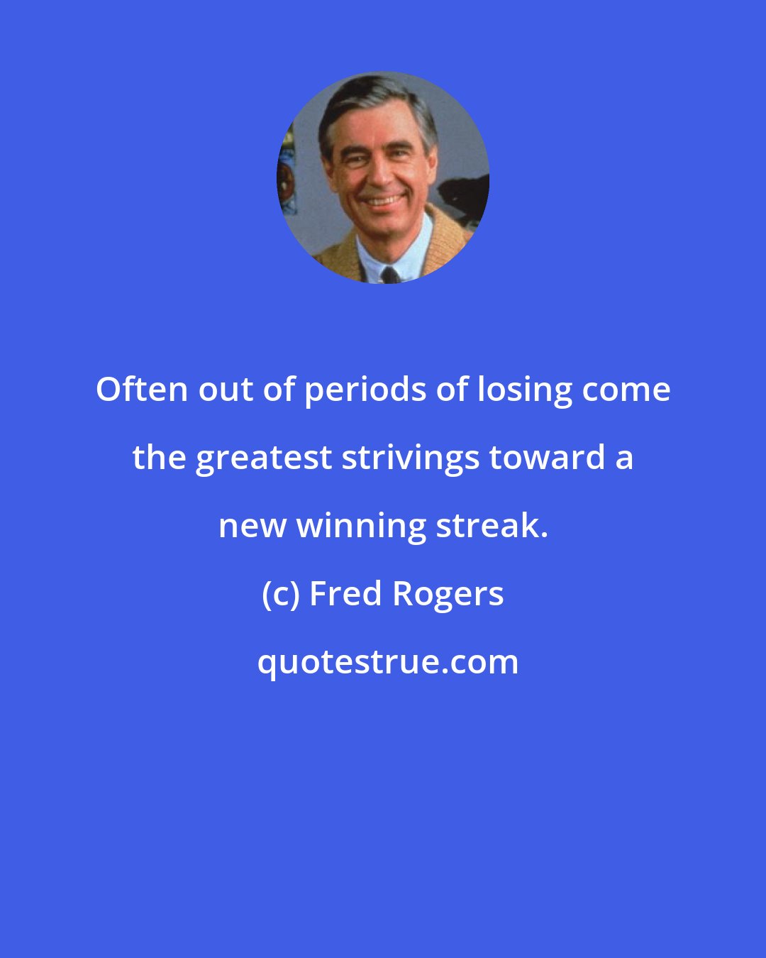 Fred Rogers: Often out of periods of losing come the greatest strivings toward a new winning streak.