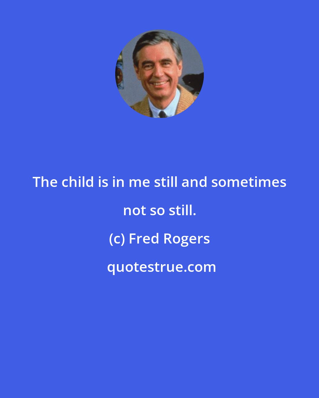 Fred Rogers: The child is in me still and sometimes not so still.