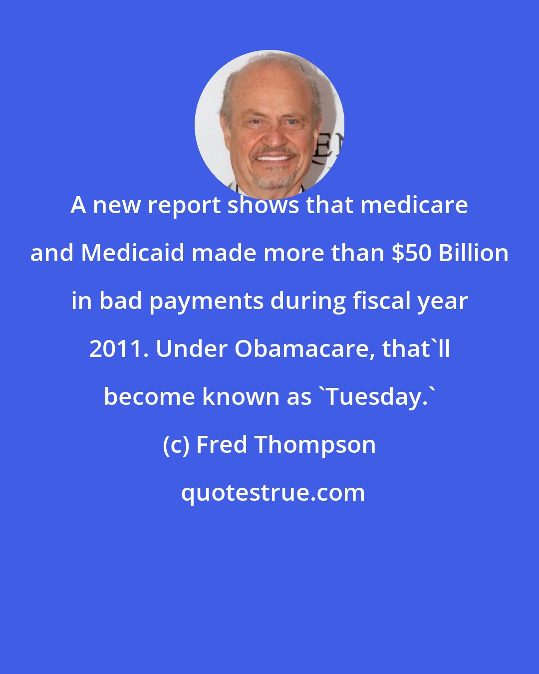 Fred Thompson: A new report shows that medicare and Medicaid made more than $50 Billion in bad payments during fiscal year 2011. Under Obamacare, that'll become known as 'Tuesday.'