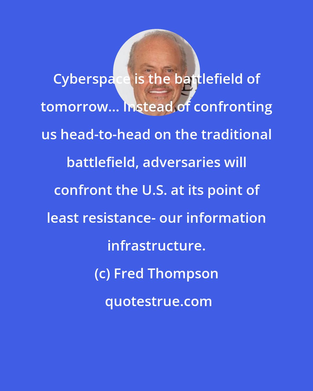 Fred Thompson: Cyberspace is the battlefield of tomorrow... Instead of confronting us head-to-head on the traditional battlefield, adversaries will confront the U.S. at its point of least resistance- our information infrastructure.