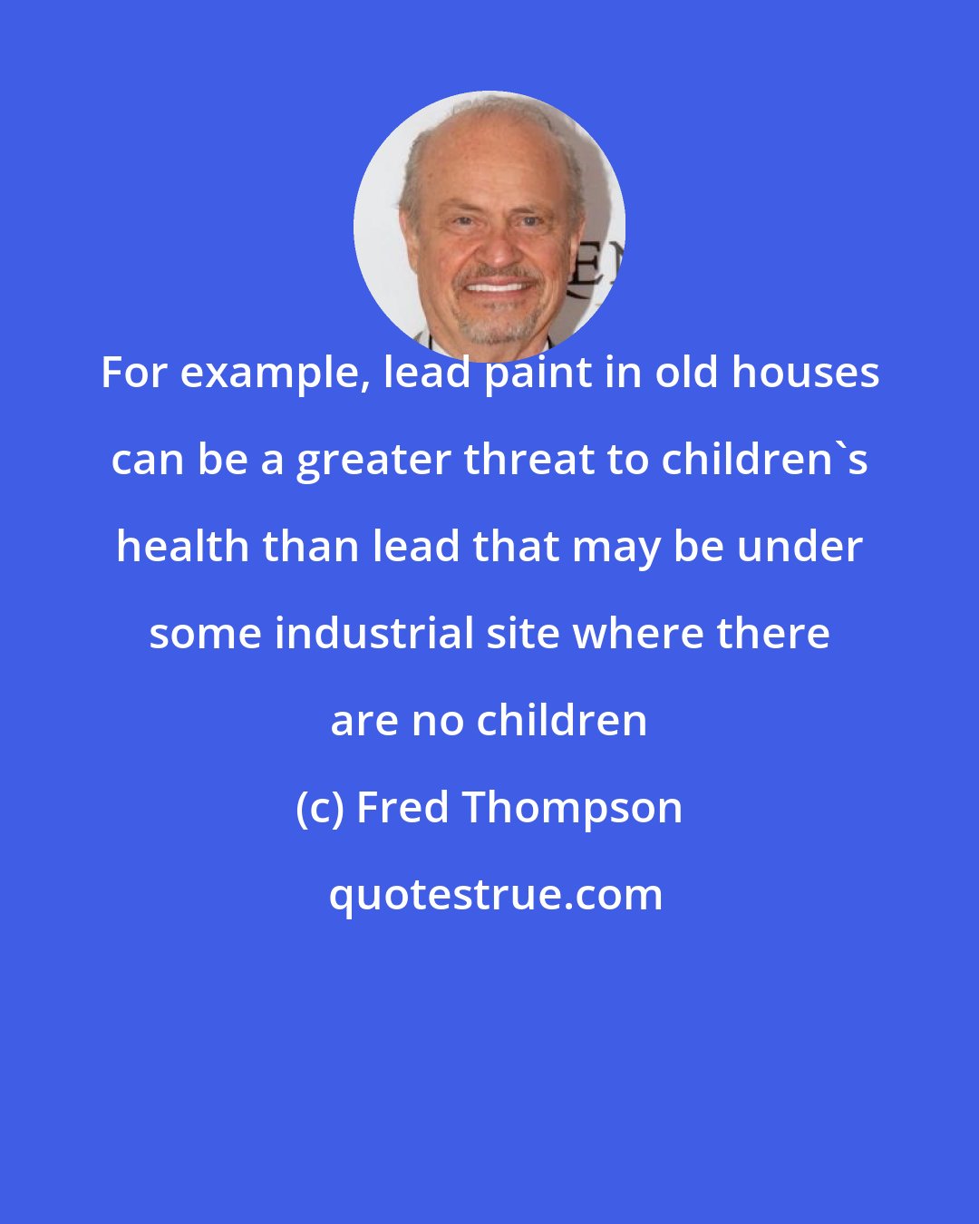 Fred Thompson: For example, lead paint in old houses can be a greater threat to children's health than lead that may be under some industrial site where there are no children