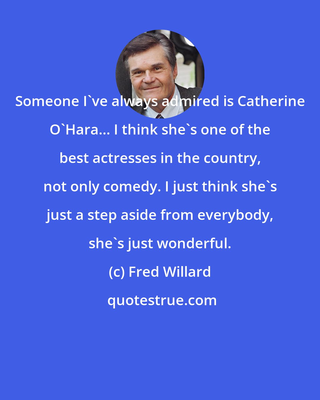 Fred Willard: Someone I've always admired is Catherine O'Hara... I think she's one of the best actresses in the country, not only comedy. I just think she's just a step aside from everybody, she's just wonderful.