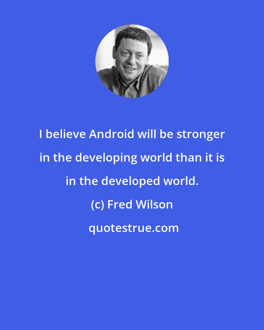 Fred Wilson: I believe Android will be stronger in the developing world than it is in the developed world.