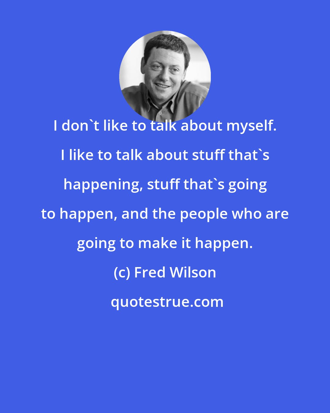Fred Wilson: I don't like to talk about myself. I like to talk about stuff that's happening, stuff that's going to happen, and the people who are going to make it happen.