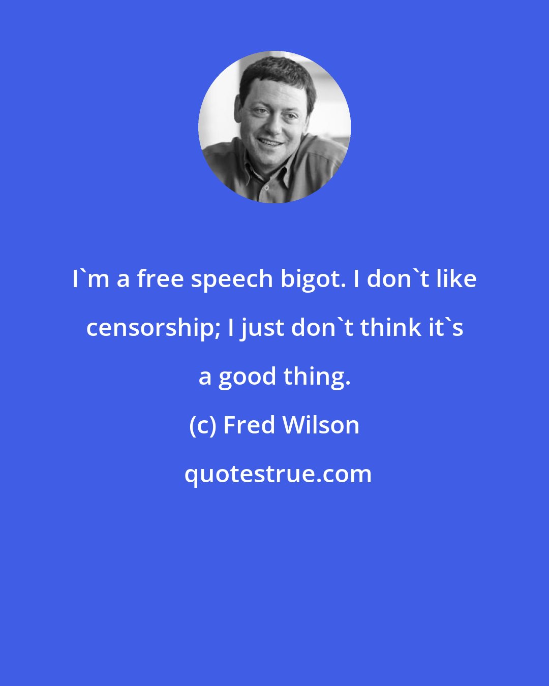 Fred Wilson: I'm a free speech bigot. I don't like censorship; I just don't think it's a good thing.