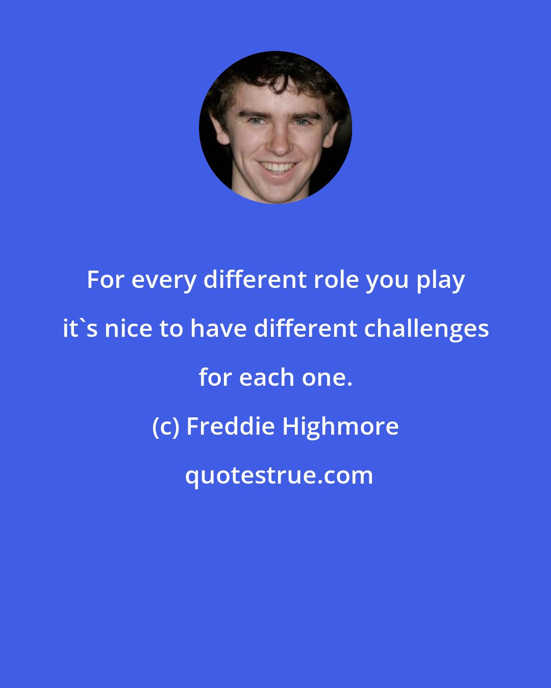 Freddie Highmore: For every different role you play it's nice to have different challenges for each one.