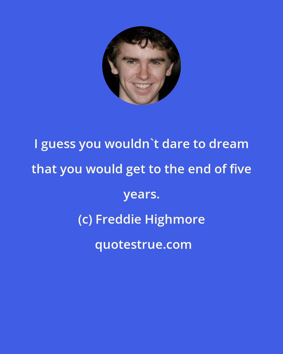 Freddie Highmore: I guess you wouldn't dare to dream that you would get to the end of five years.