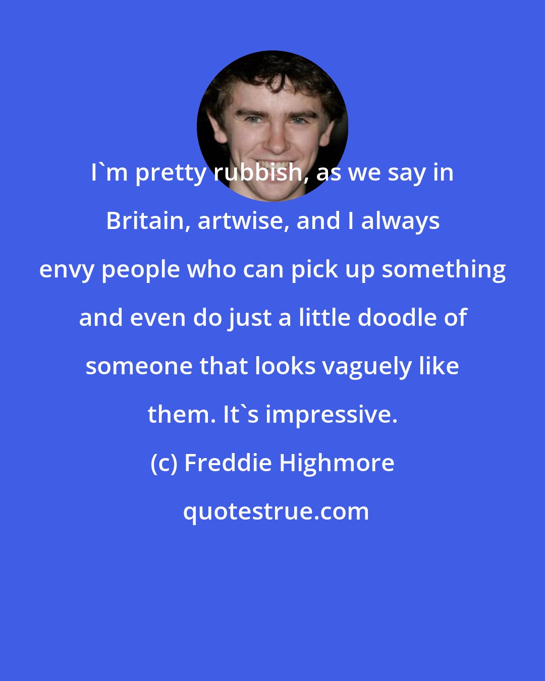 Freddie Highmore: I'm pretty rubbish, as we say in Britain, artwise, and I always envy people who can pick up something and even do just a little doodle of someone that looks vaguely like them. It's impressive.