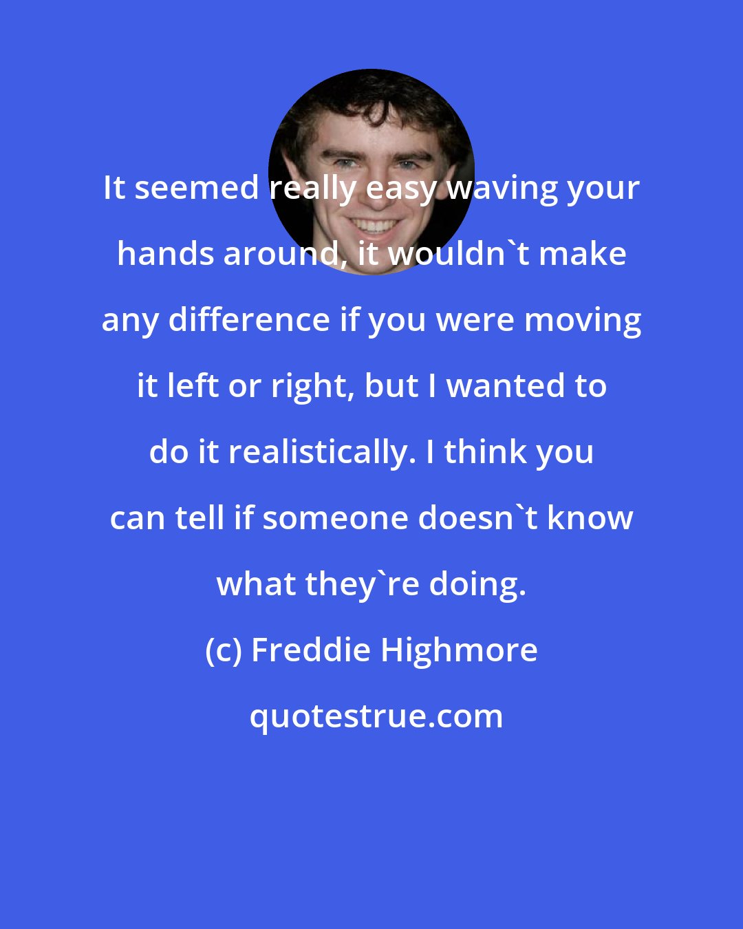 Freddie Highmore: It seemed really easy waving your hands around, it wouldn't make any difference if you were moving it left or right, but I wanted to do it realistically. I think you can tell if someone doesn't know what they're doing.