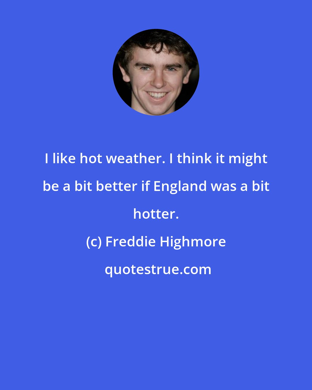 Freddie Highmore: I like hot weather. I think it might be a bit better if England was a bit hotter.
