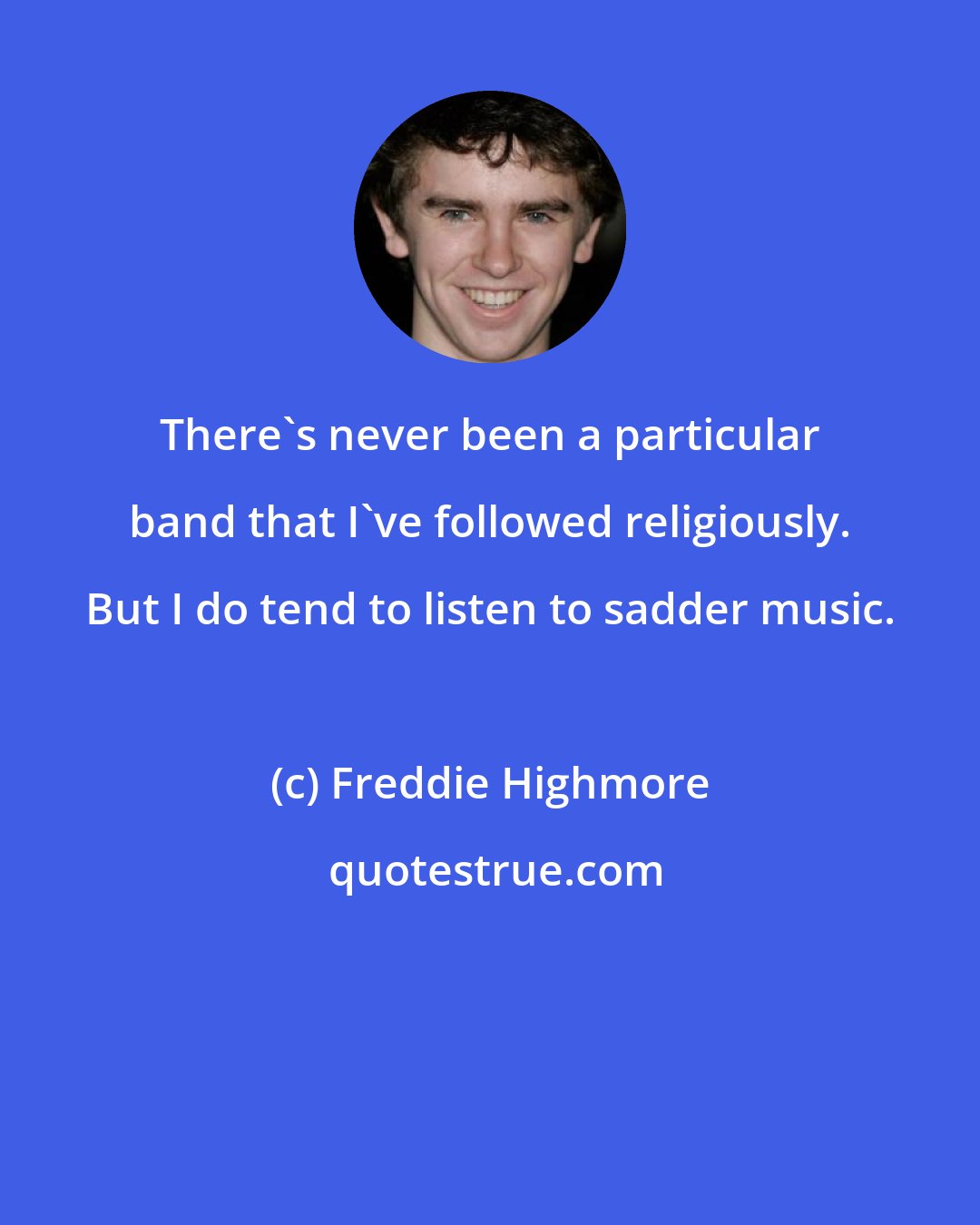 Freddie Highmore: There's never been a particular band that I've followed religiously. But I do tend to listen to sadder music.