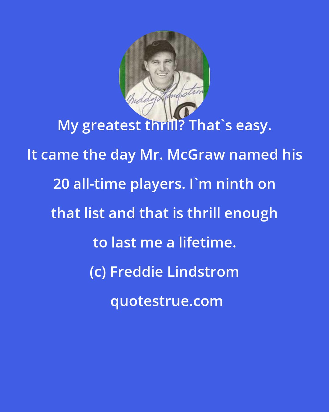 Freddie Lindstrom: My greatest thrill? That's easy. It came the day Mr. McGraw named his 20 all-time players. I'm ninth on that list and that is thrill enough to last me a lifetime.