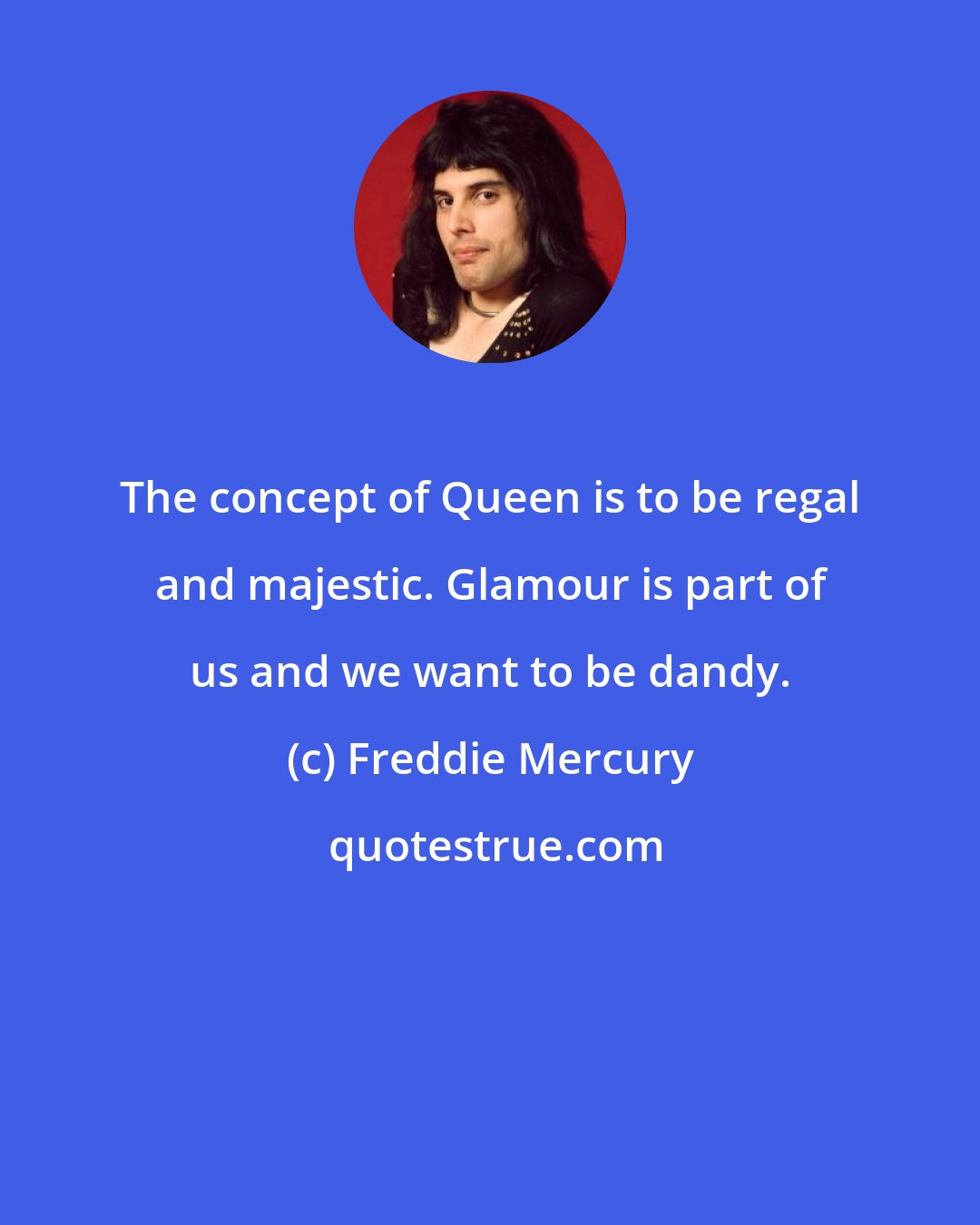 Freddie Mercury: The concept of Queen is to be regal and majestic. Glamour is part of us and we want to be dandy.