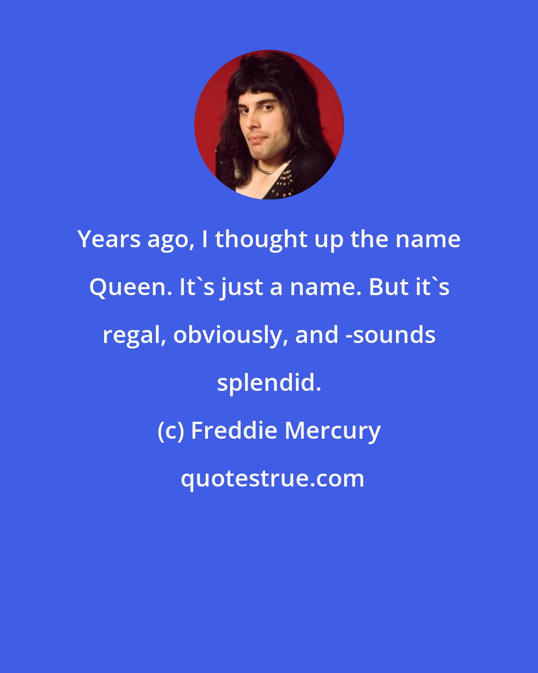 Freddie Mercury: Years ago, I thought up the name Queen. It's just a name. But it's regal, obviously, and -sounds splendid.