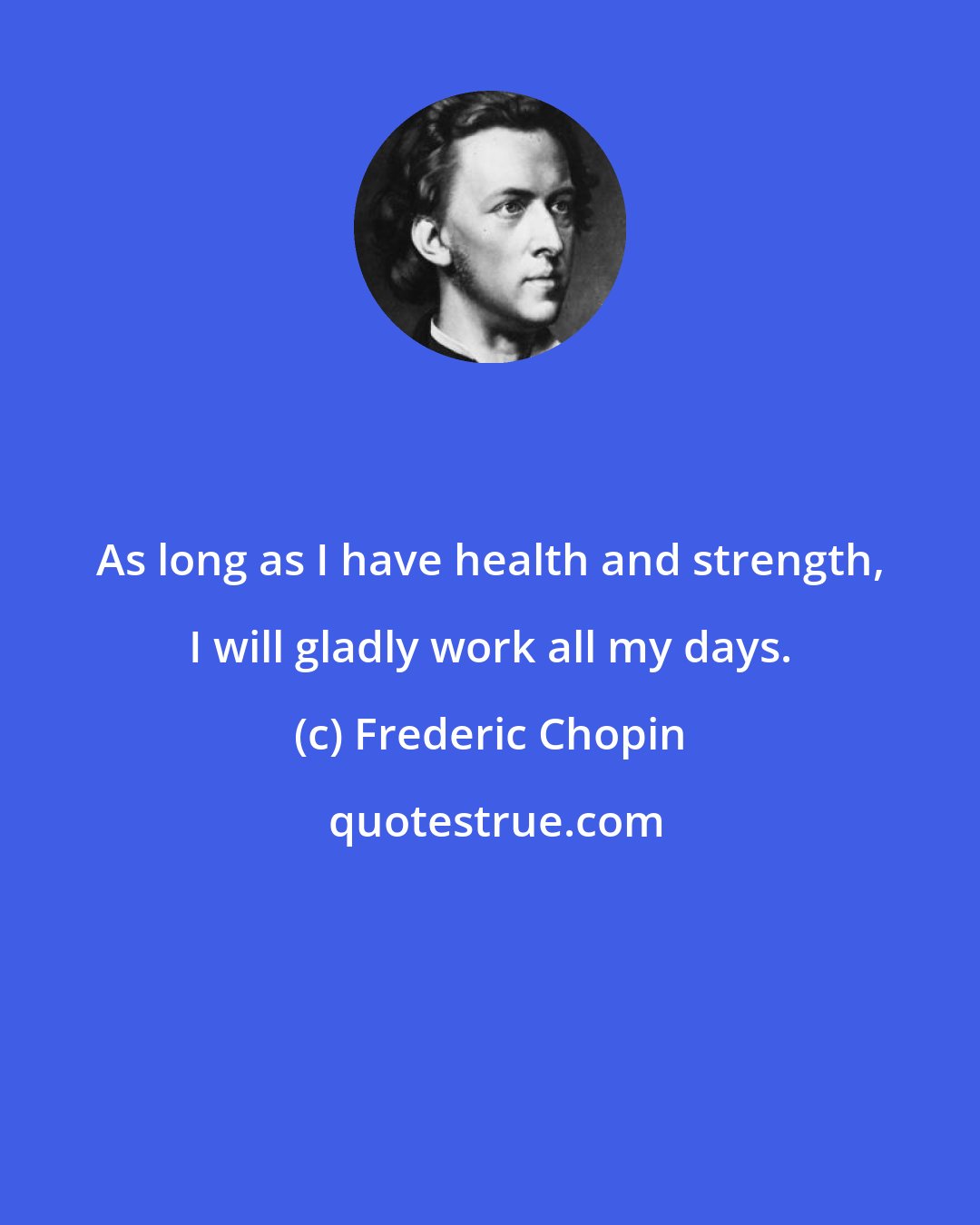 Frederic Chopin: As long as I have health and strength, I will gladly work all my days.