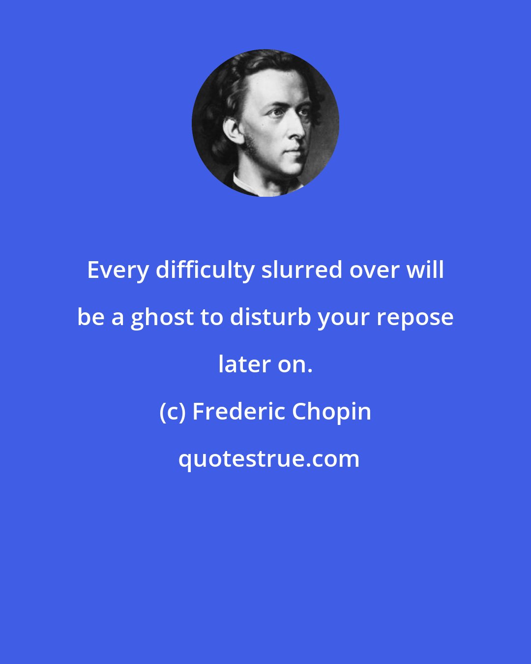 Frederic Chopin: Every difficulty slurred over will be a ghost to disturb your repose later on.