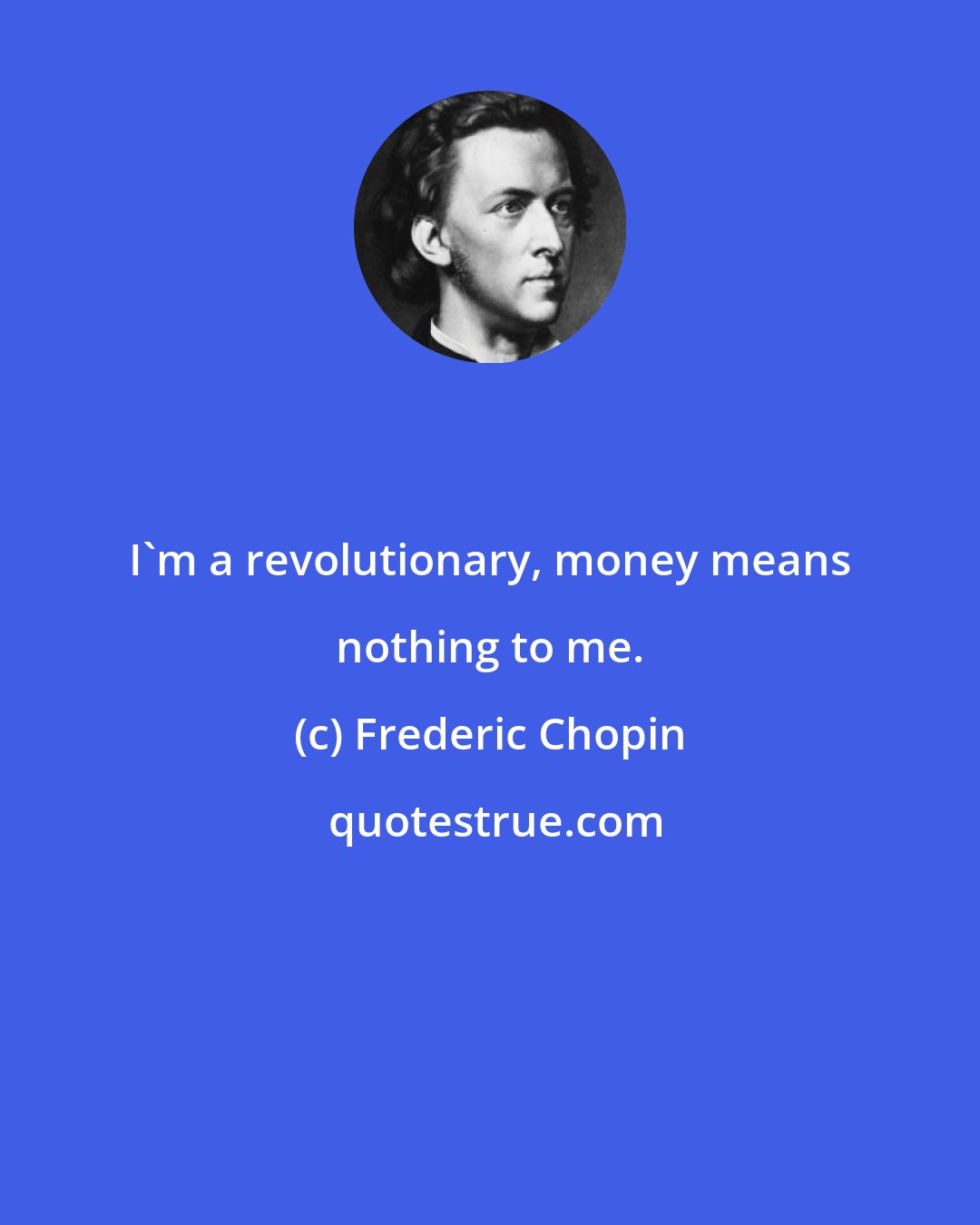 Frederic Chopin: I'm a revolutionary, money means nothing to me.