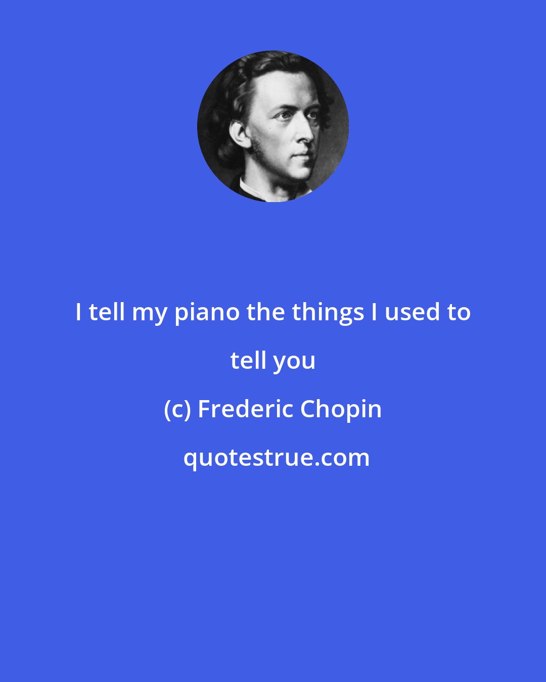 Frederic Chopin: I tell my piano the things I used to tell you