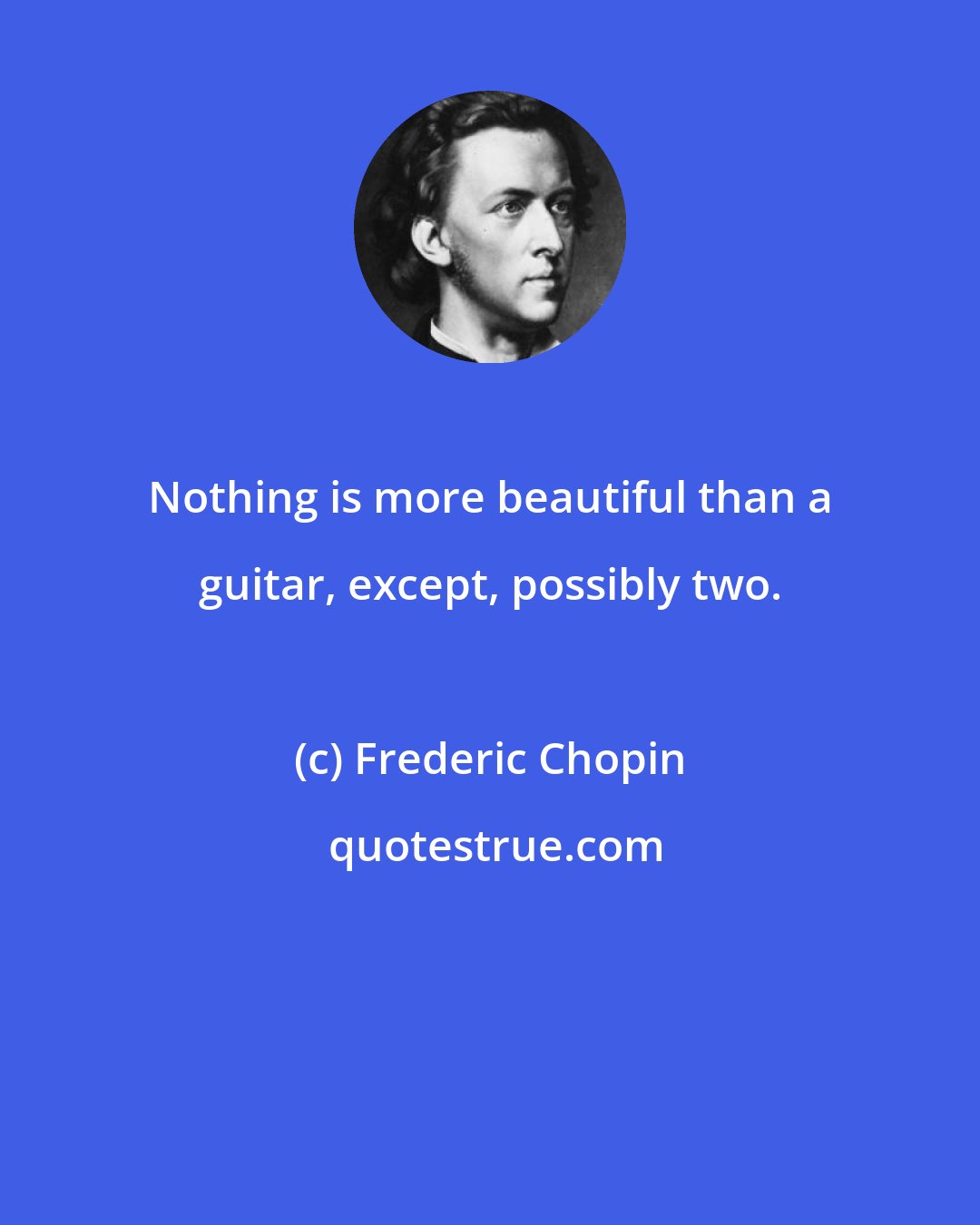 Frederic Chopin: Nothing is more beautiful than a guitar, except, possibly two.