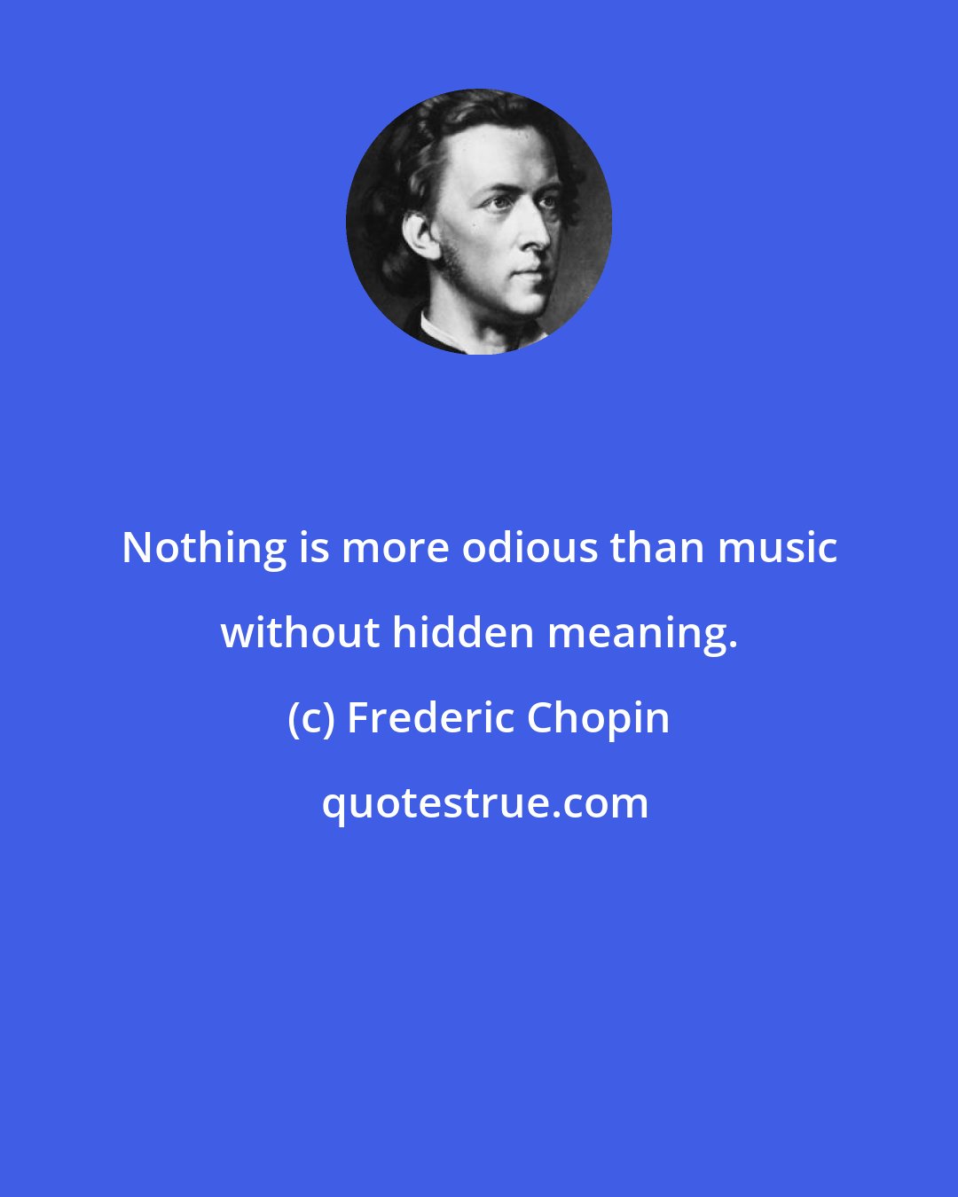 Frederic Chopin: Nothing is more odious than music without hidden meaning.