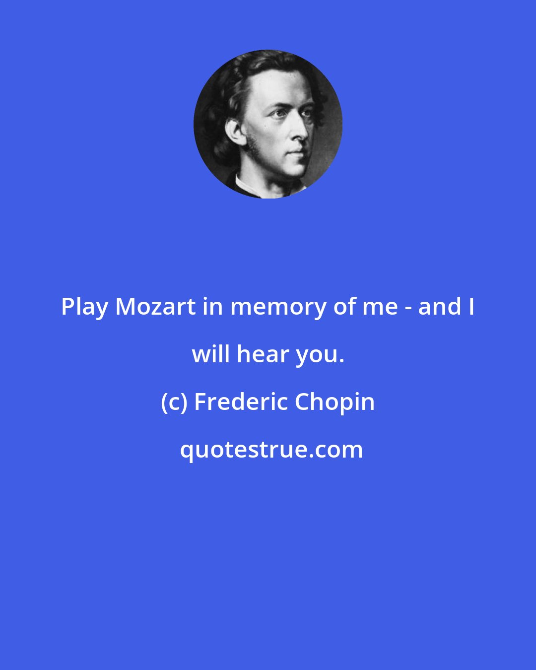 Frederic Chopin: Play Mozart in memory of me - and I will hear you.