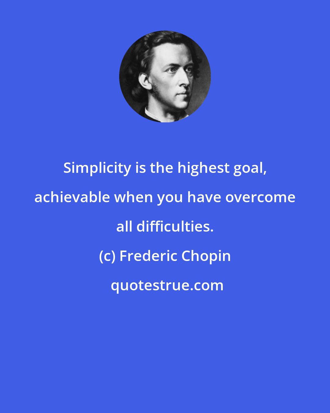 Frederic Chopin: Simplicity is the highest goal, achievable when you have overcome all difficulties.