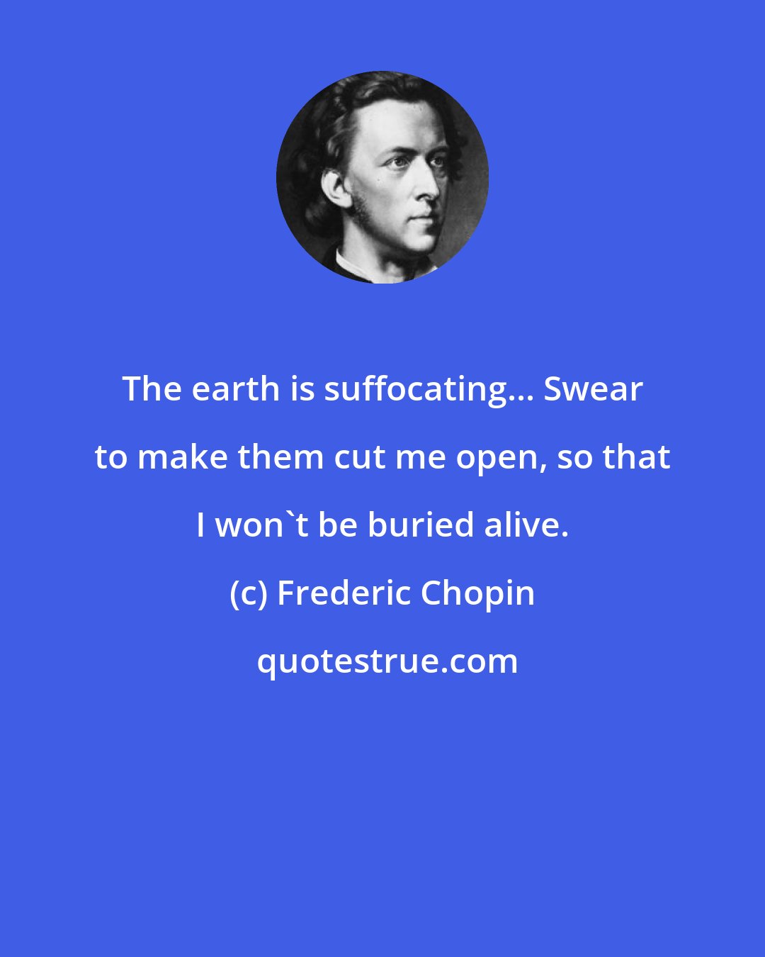 Frederic Chopin: The earth is suffocating... Swear to make them cut me open, so that I won't be buried alive.