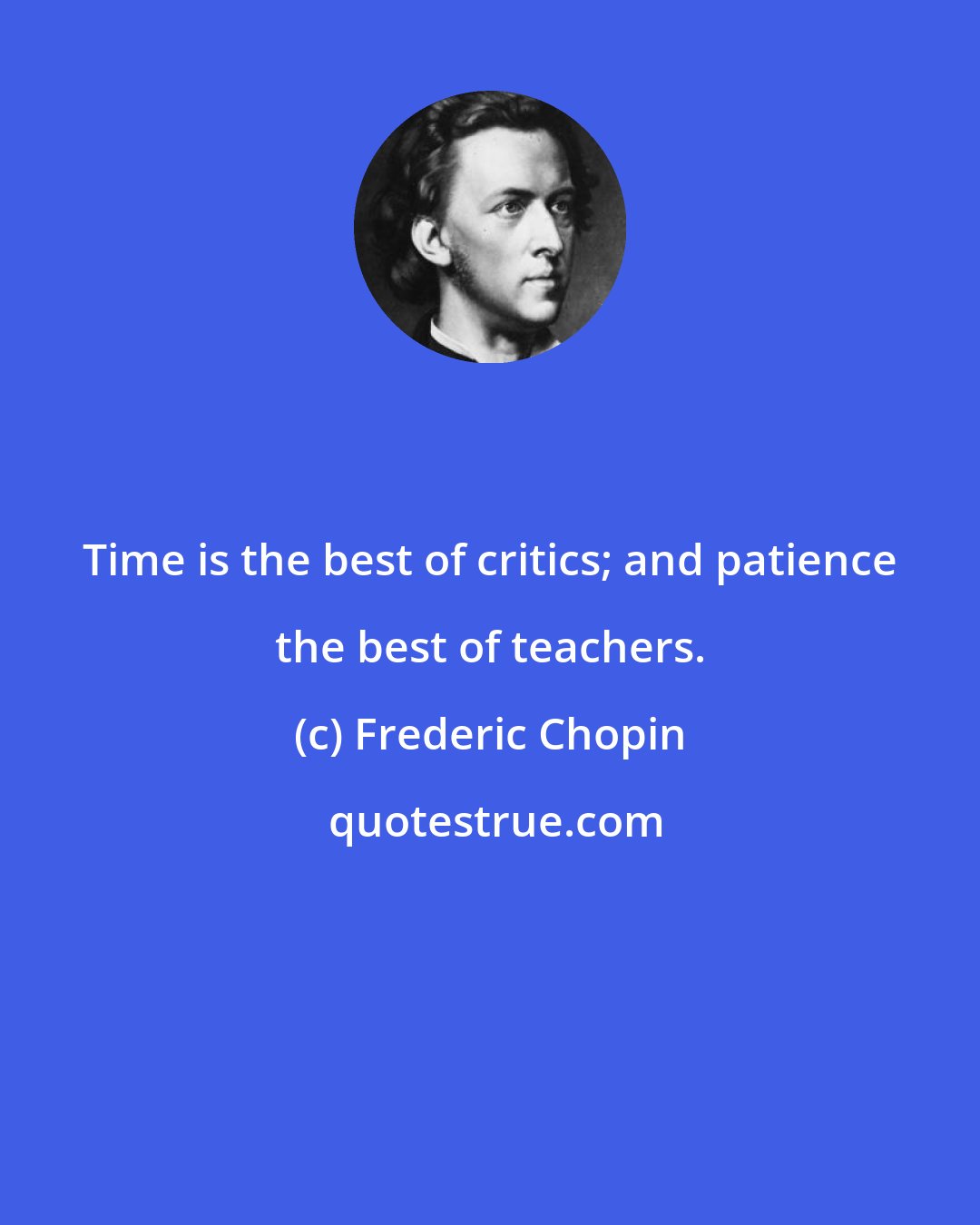 Frederic Chopin: Time is the best of critics; and patience the best of teachers.