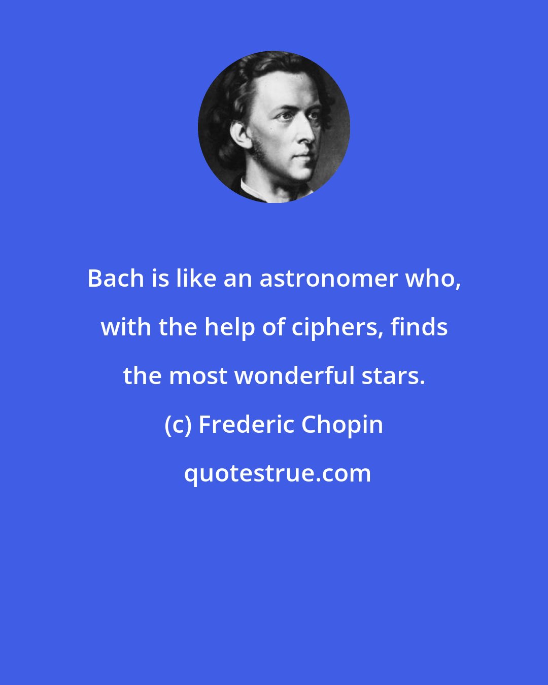 Frederic Chopin: Bach is like an astronomer who, with the help of ciphers, finds the most wonderful stars.