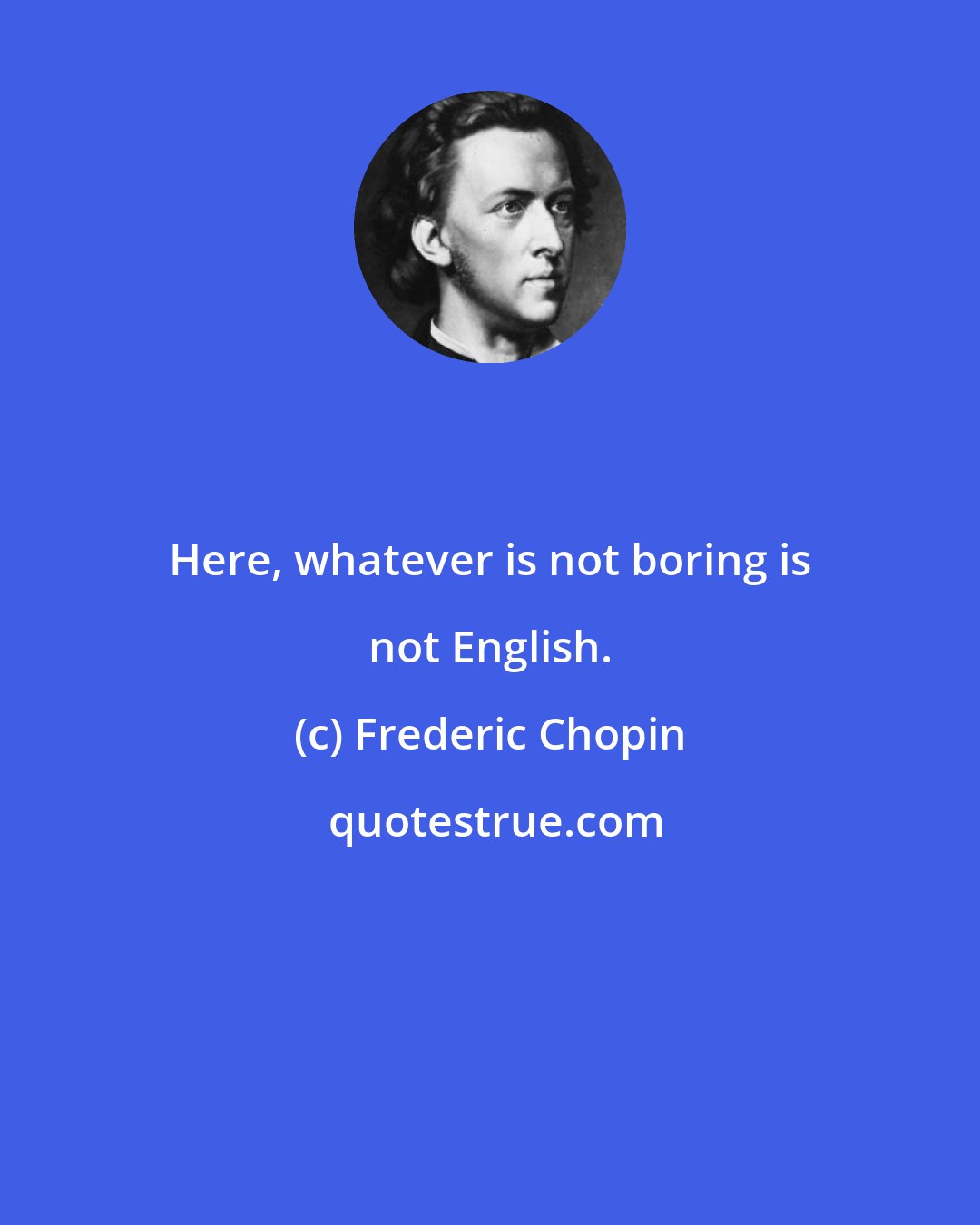 Frederic Chopin: Here, whatever is not boring is not English.