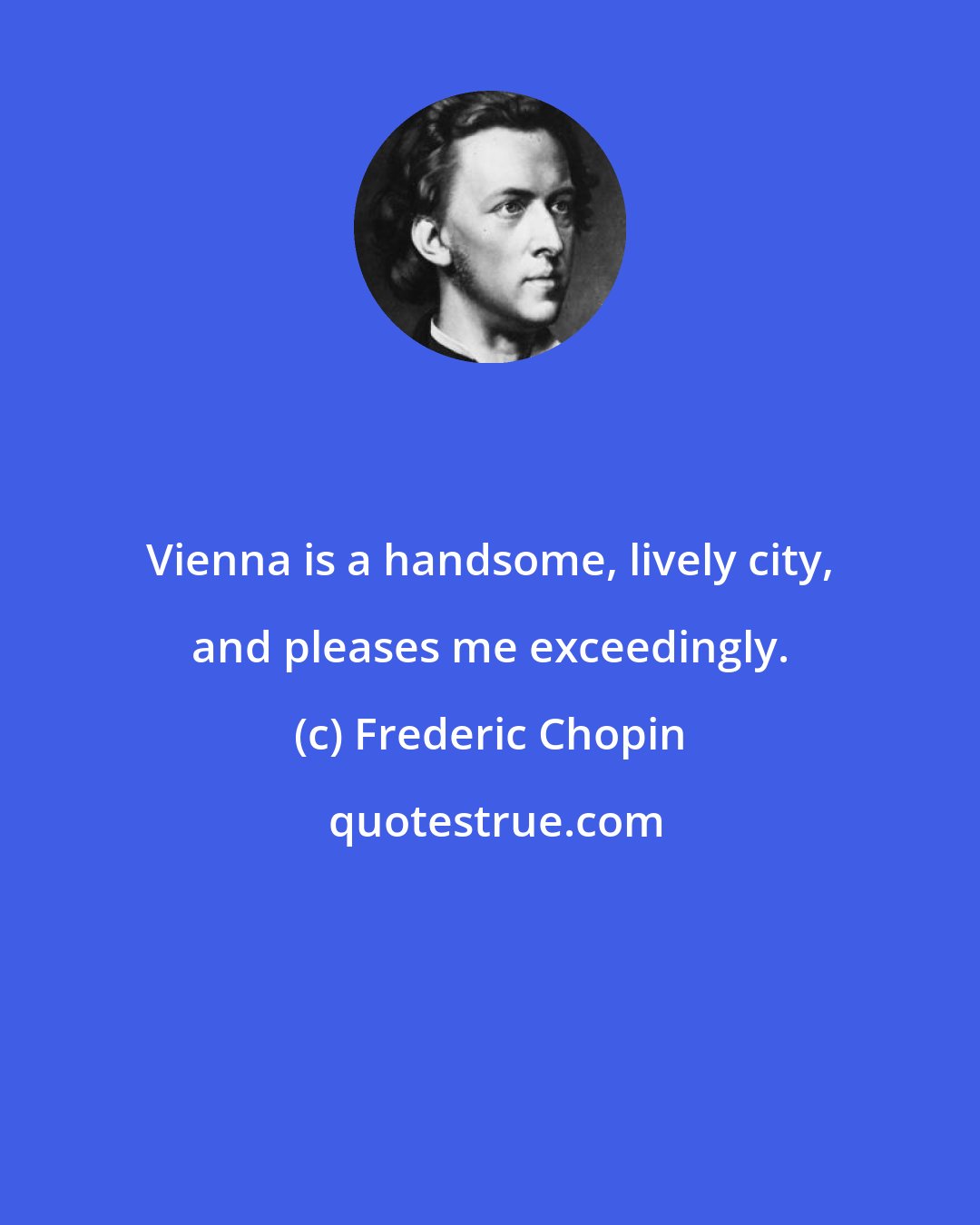 Frederic Chopin: Vienna is a handsome, lively city, and pleases me exceedingly.